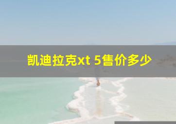 凯迪拉克xt 5售价多少